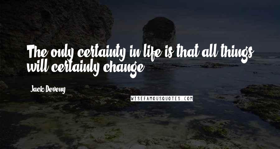 Jack Deveny Quotes: The only certainty in life is that all things will certainly change.