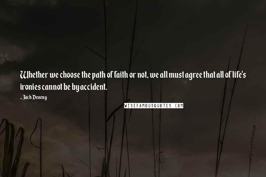 Jack Deveny Quotes: Whether we choose the path of faith or not, we all must agree that all of life's ironies cannot be by accident.