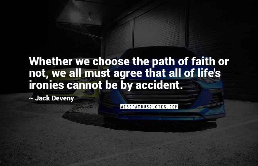 Jack Deveny Quotes: Whether we choose the path of faith or not, we all must agree that all of life's ironies cannot be by accident.