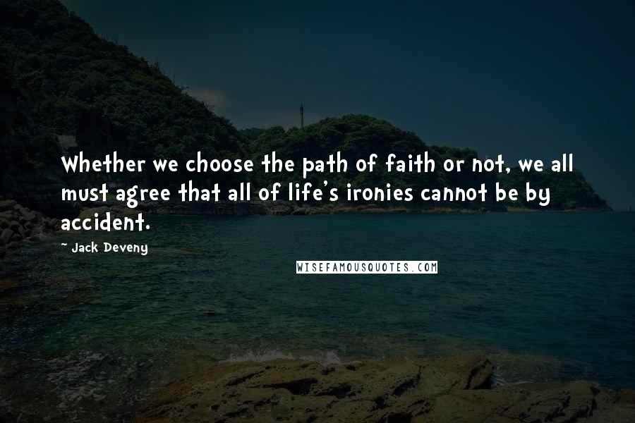 Jack Deveny Quotes: Whether we choose the path of faith or not, we all must agree that all of life's ironies cannot be by accident.