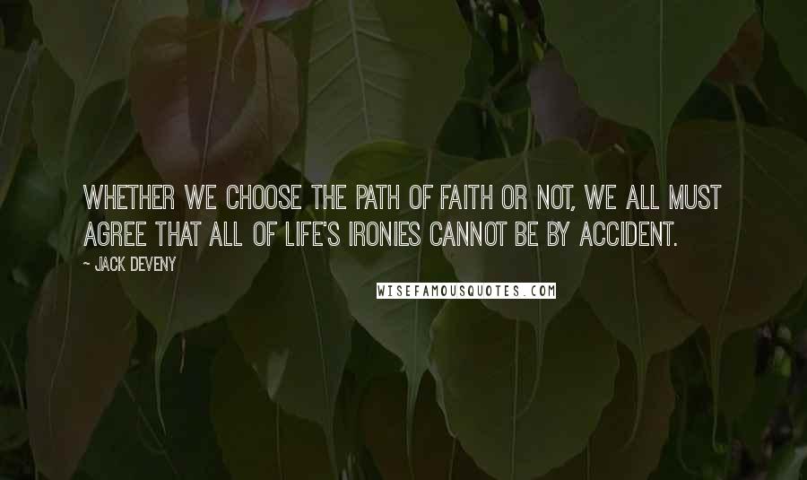 Jack Deveny Quotes: Whether we choose the path of faith or not, we all must agree that all of life's ironies cannot be by accident.