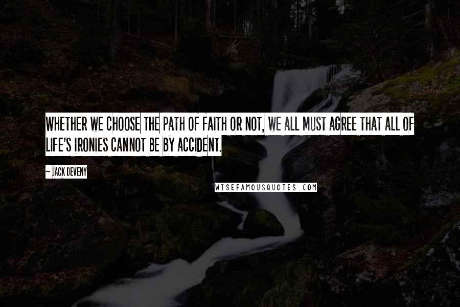 Jack Deveny Quotes: Whether we choose the path of faith or not, we all must agree that all of life's ironies cannot be by accident.
