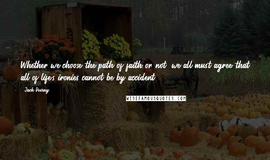 Jack Deveny Quotes: Whether we choose the path of faith or not, we all must agree that all of life's ironies cannot be by accident.