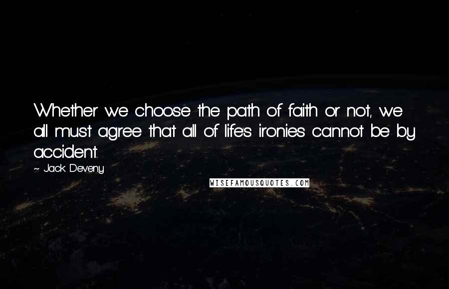 Jack Deveny Quotes: Whether we choose the path of faith or not, we all must agree that all of life's ironies cannot be by accident.