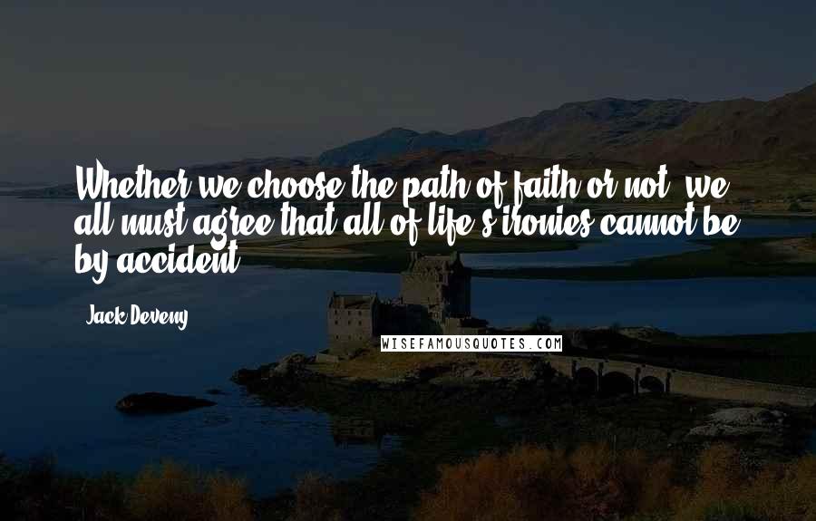 Jack Deveny Quotes: Whether we choose the path of faith or not, we all must agree that all of life's ironies cannot be by accident.
