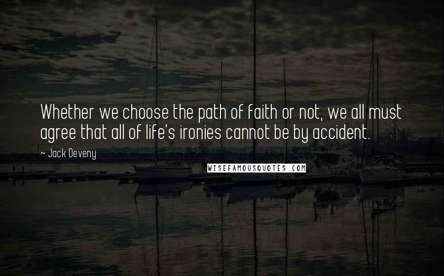 Jack Deveny Quotes: Whether we choose the path of faith or not, we all must agree that all of life's ironies cannot be by accident.