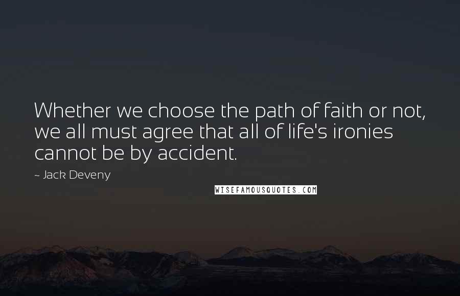 Jack Deveny Quotes: Whether we choose the path of faith or not, we all must agree that all of life's ironies cannot be by accident.