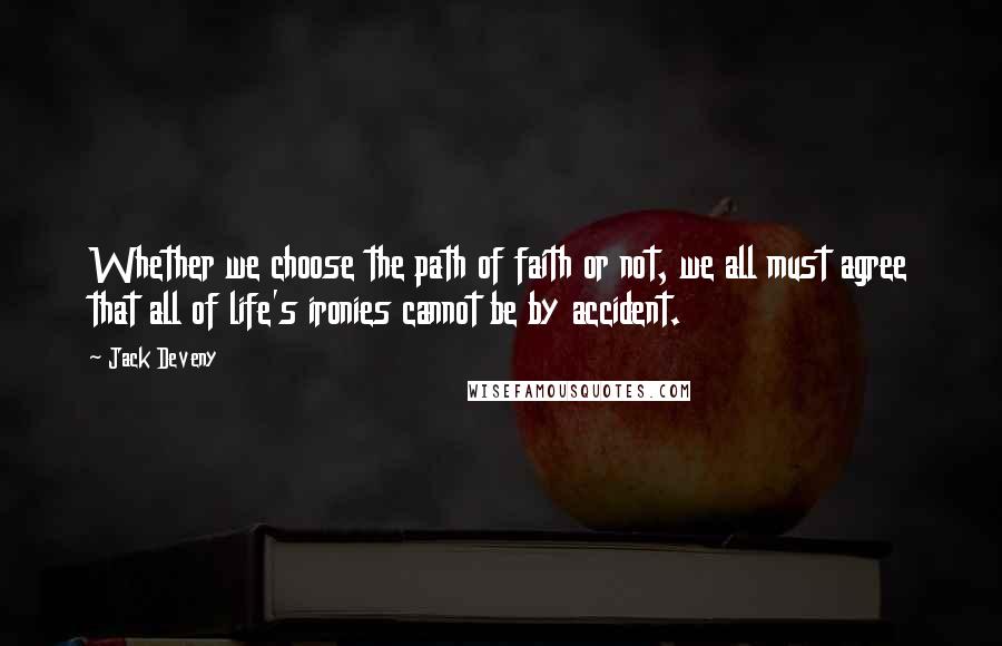 Jack Deveny Quotes: Whether we choose the path of faith or not, we all must agree that all of life's ironies cannot be by accident.