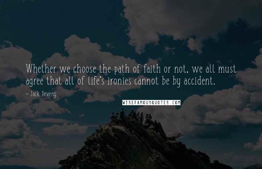 Jack Deveny Quotes: Whether we choose the path of faith or not, we all must agree that all of life's ironies cannot be by accident.