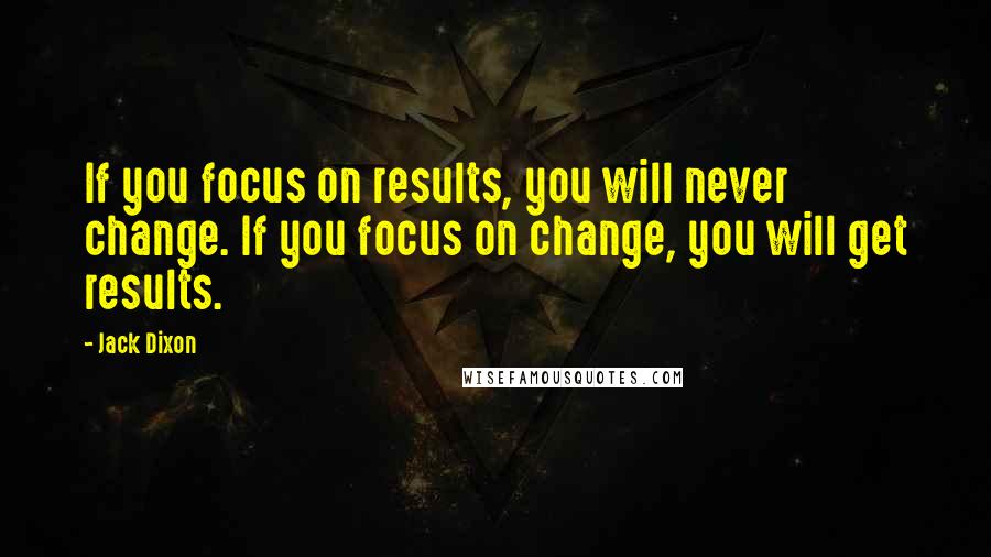 Jack Dixon Quotes: If you focus on results, you will never change. If you focus on change, you will get results.