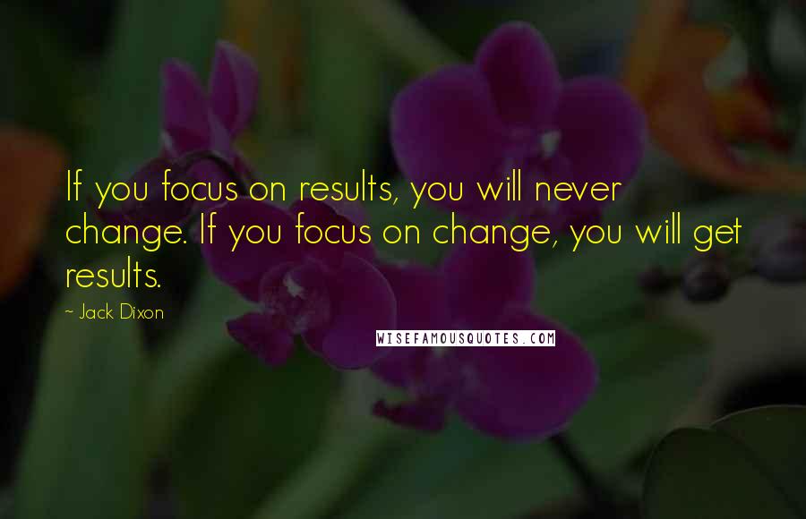 Jack Dixon Quotes: If you focus on results, you will never change. If you focus on change, you will get results.