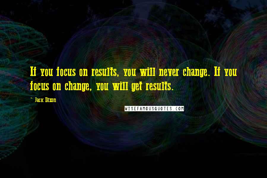 Jack Dixon Quotes: If you focus on results, you will never change. If you focus on change, you will get results.