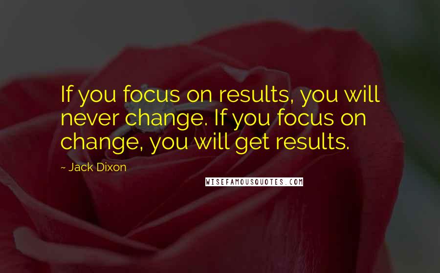 Jack Dixon Quotes: If you focus on results, you will never change. If you focus on change, you will get results.