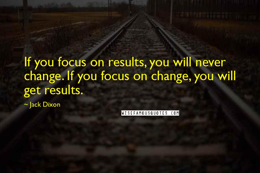 Jack Dixon Quotes: If you focus on results, you will never change. If you focus on change, you will get results.