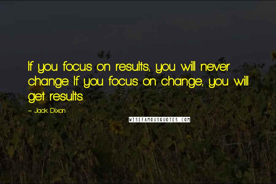 Jack Dixon Quotes: If you focus on results, you will never change. If you focus on change, you will get results.