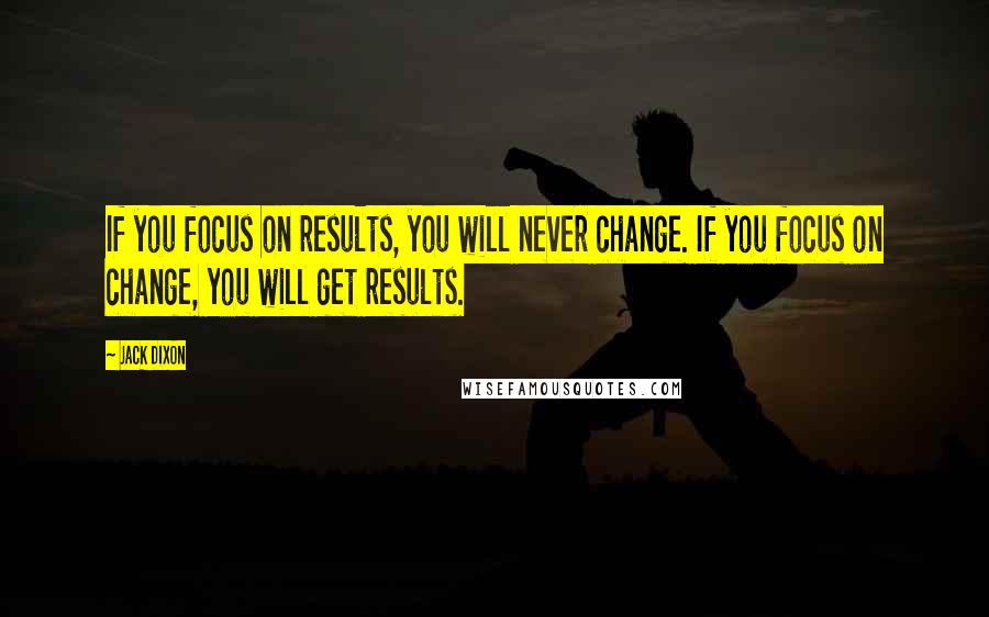 Jack Dixon Quotes: If you focus on results, you will never change. If you focus on change, you will get results.