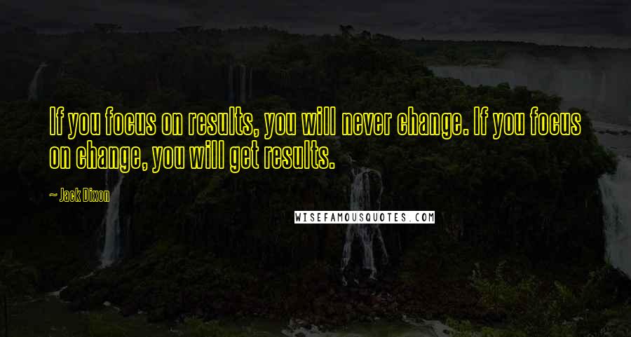 Jack Dixon Quotes: If you focus on results, you will never change. If you focus on change, you will get results.