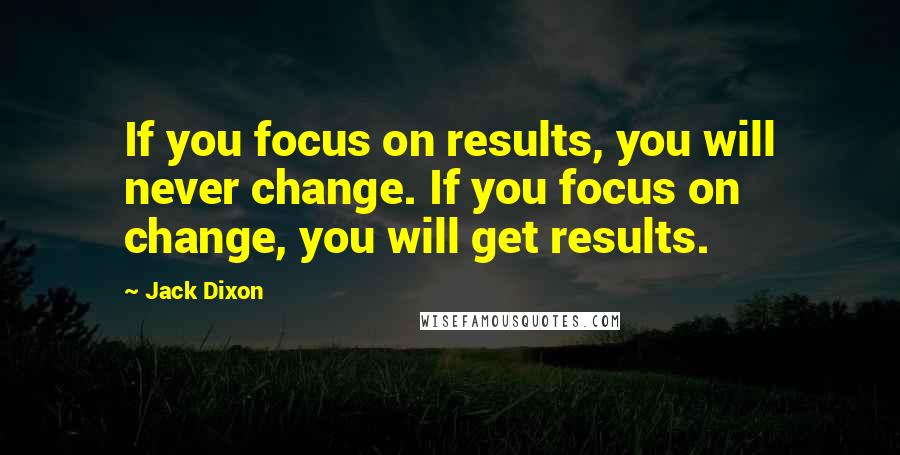 Jack Dixon Quotes: If you focus on results, you will never change. If you focus on change, you will get results.