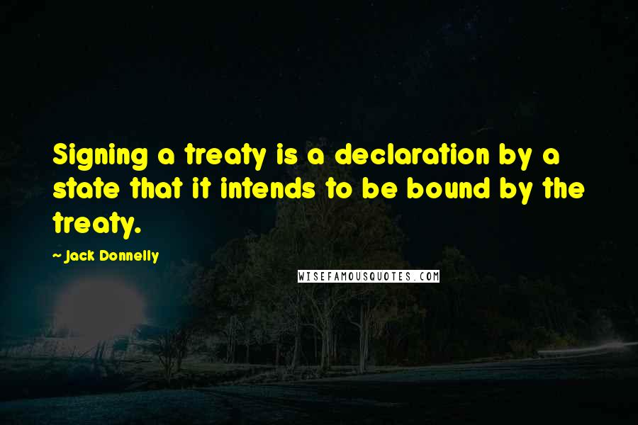 Jack Donnelly Quotes: Signing a treaty is a declaration by a state that it intends to be bound by the treaty.