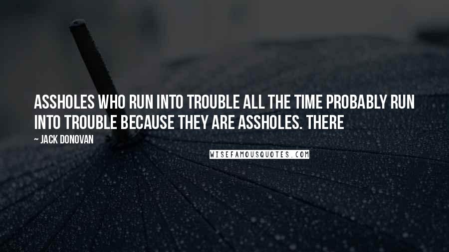 Jack Donovan Quotes: Assholes who run into trouble all the time probably run into trouble because they are assholes. There