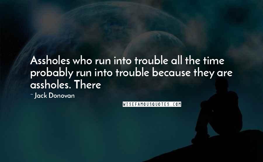 Jack Donovan Quotes: Assholes who run into trouble all the time probably run into trouble because they are assholes. There