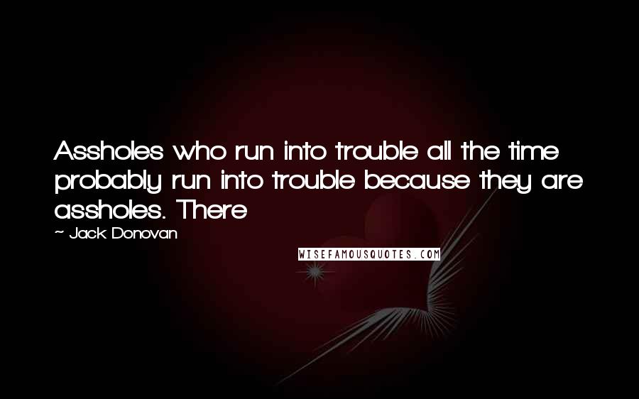 Jack Donovan Quotes: Assholes who run into trouble all the time probably run into trouble because they are assholes. There