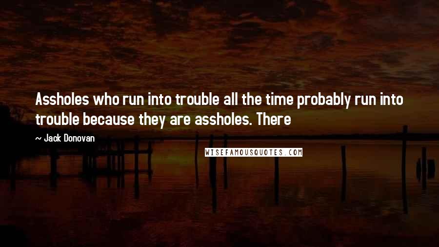 Jack Donovan Quotes: Assholes who run into trouble all the time probably run into trouble because they are assholes. There