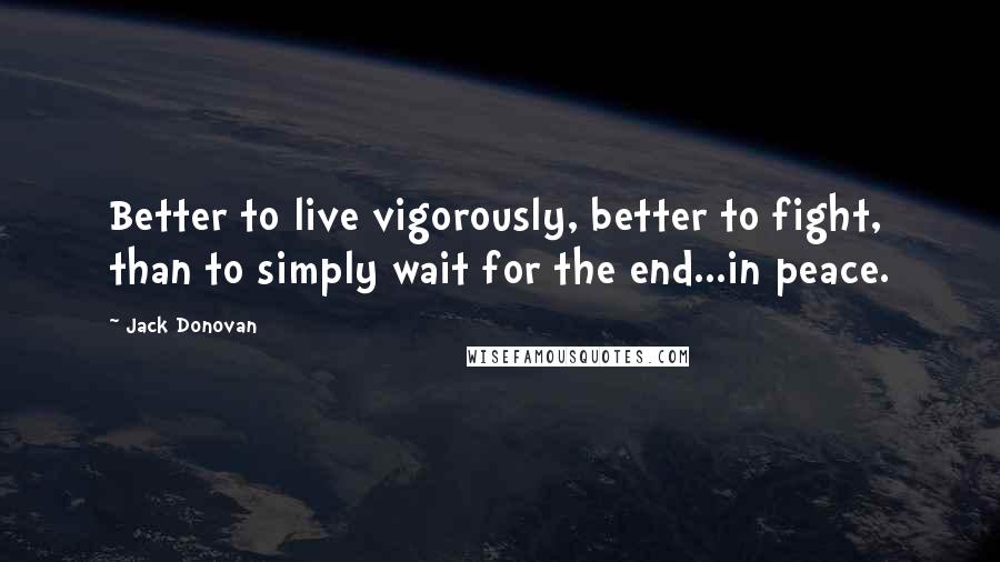 Jack Donovan Quotes: Better to live vigorously, better to fight, than to simply wait for the end...in peace.