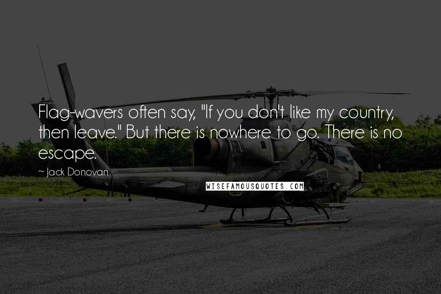 Jack Donovan Quotes: Flag-wavers often say, "If you don't like my country, then leave." But there is nowhere to go. There is no escape.