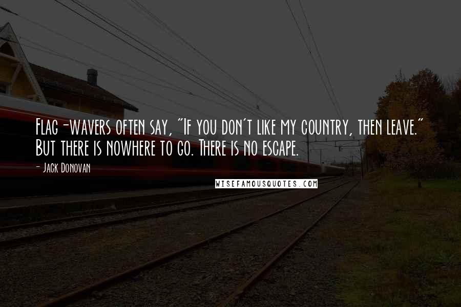 Jack Donovan Quotes: Flag-wavers often say, "If you don't like my country, then leave." But there is nowhere to go. There is no escape.
