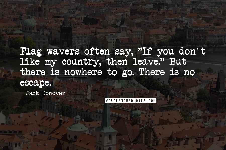 Jack Donovan Quotes: Flag-wavers often say, "If you don't like my country, then leave." But there is nowhere to go. There is no escape.