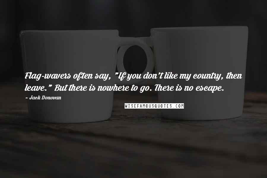 Jack Donovan Quotes: Flag-wavers often say, "If you don't like my country, then leave." But there is nowhere to go. There is no escape.