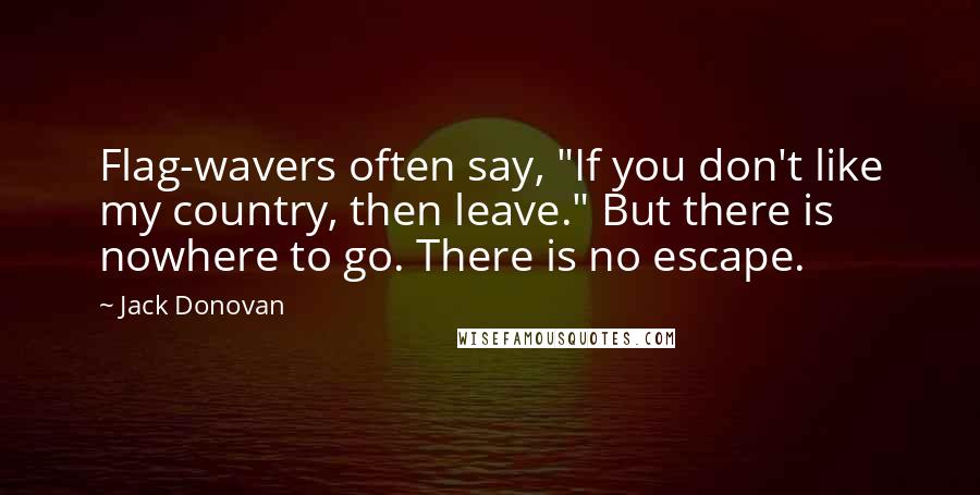 Jack Donovan Quotes: Flag-wavers often say, "If you don't like my country, then leave." But there is nowhere to go. There is no escape.