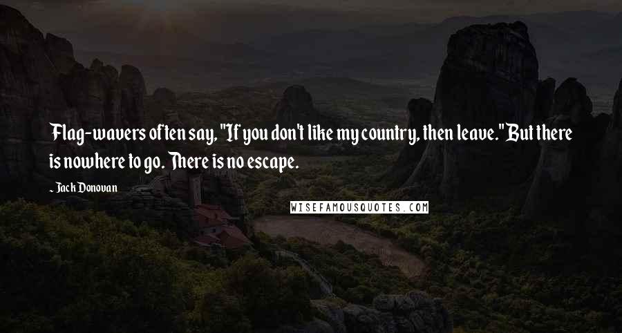 Jack Donovan Quotes: Flag-wavers often say, "If you don't like my country, then leave." But there is nowhere to go. There is no escape.