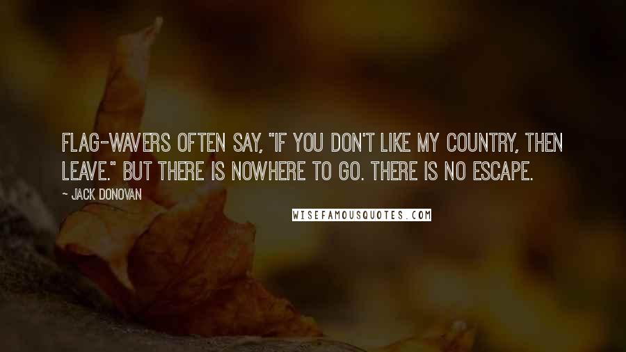 Jack Donovan Quotes: Flag-wavers often say, "If you don't like my country, then leave." But there is nowhere to go. There is no escape.