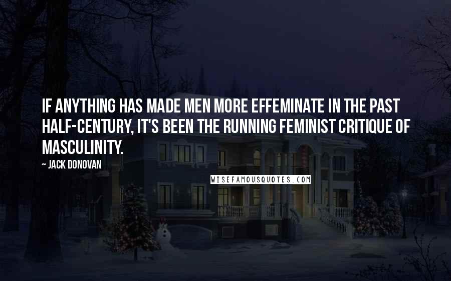 Jack Donovan Quotes: If anything has made men more effeminate in the past half-century, it's been the running feminist critique of masculinity.