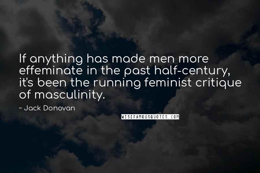 Jack Donovan Quotes: If anything has made men more effeminate in the past half-century, it's been the running feminist critique of masculinity.