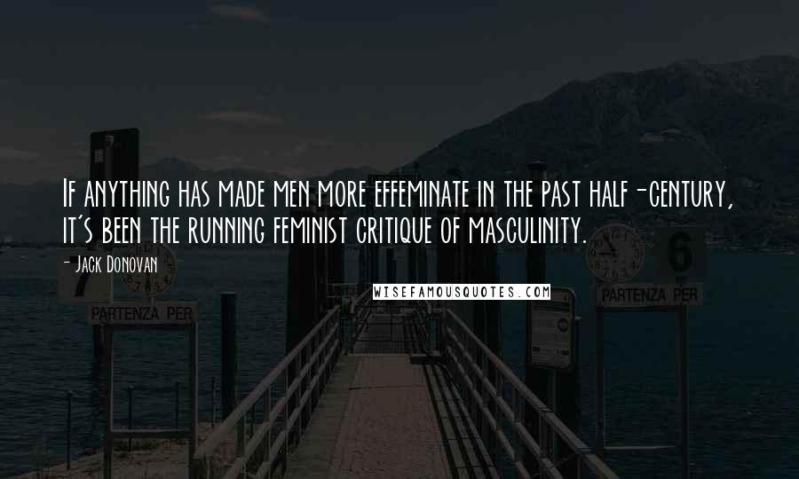 Jack Donovan Quotes: If anything has made men more effeminate in the past half-century, it's been the running feminist critique of masculinity.