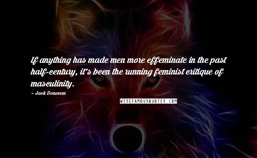 Jack Donovan Quotes: If anything has made men more effeminate in the past half-century, it's been the running feminist critique of masculinity.