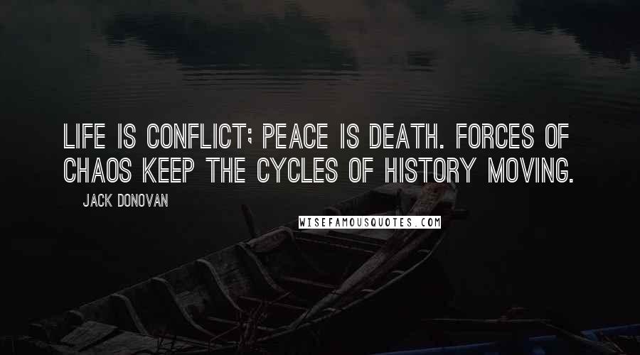 Jack Donovan Quotes: Life is conflict; peace is death. Forces of chaos keep the cycles of history moving.