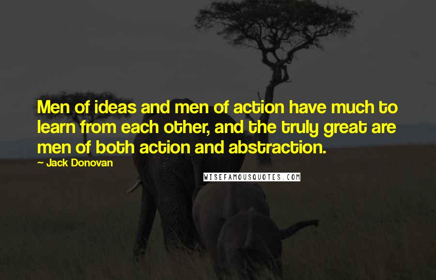 Jack Donovan Quotes: Men of ideas and men of action have much to learn from each other, and the truly great are men of both action and abstraction.