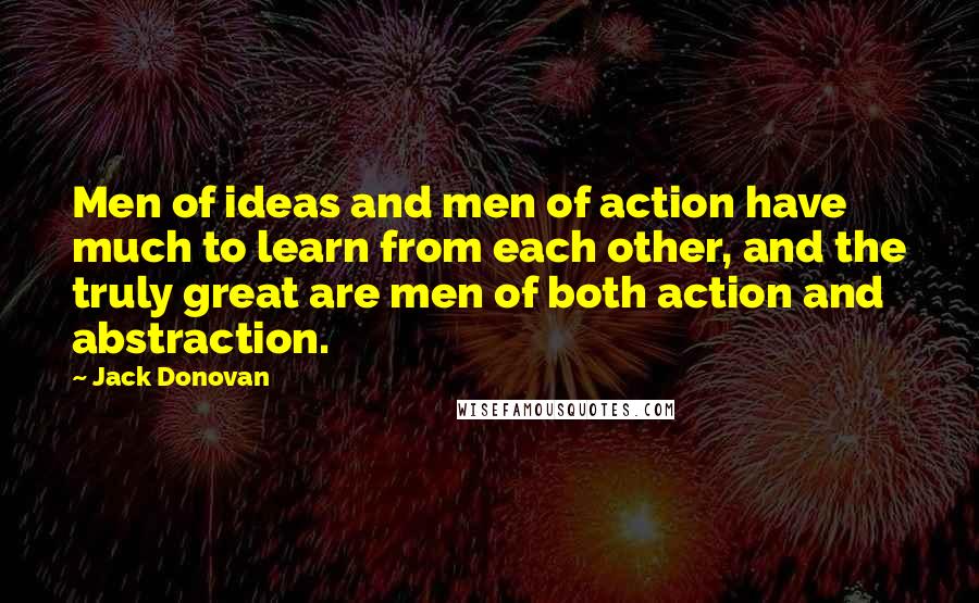 Jack Donovan Quotes: Men of ideas and men of action have much to learn from each other, and the truly great are men of both action and abstraction.