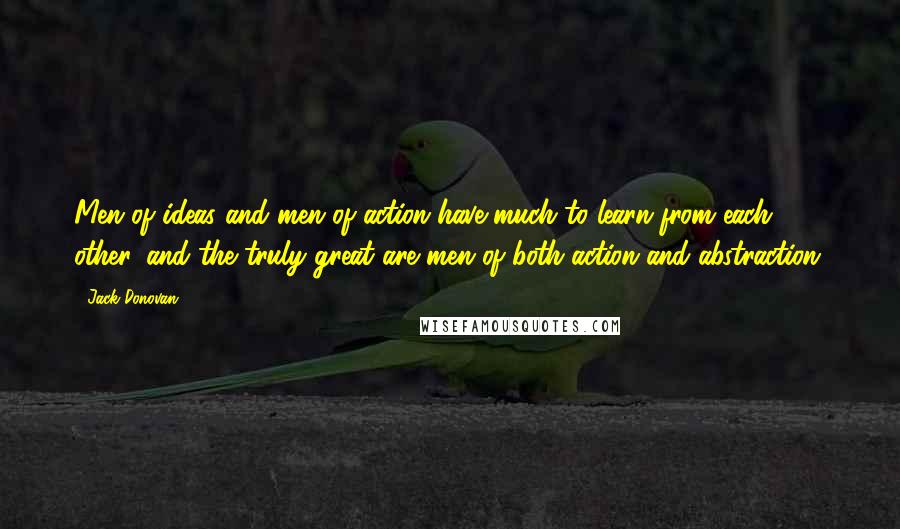 Jack Donovan Quotes: Men of ideas and men of action have much to learn from each other, and the truly great are men of both action and abstraction.