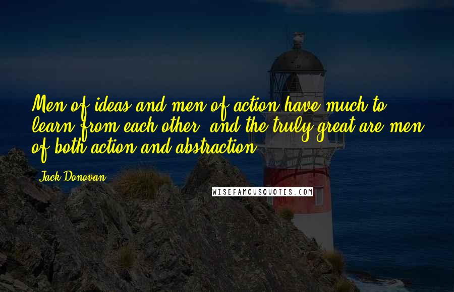 Jack Donovan Quotes: Men of ideas and men of action have much to learn from each other, and the truly great are men of both action and abstraction.