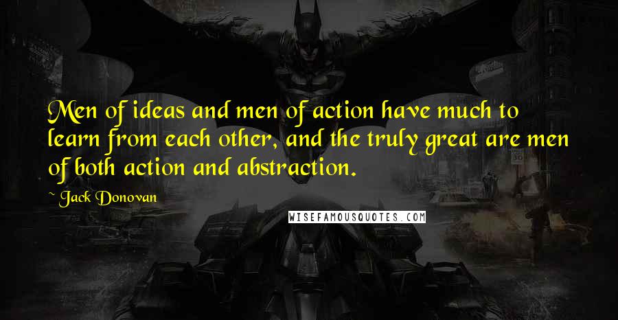 Jack Donovan Quotes: Men of ideas and men of action have much to learn from each other, and the truly great are men of both action and abstraction.