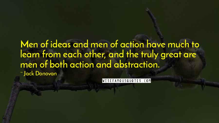 Jack Donovan Quotes: Men of ideas and men of action have much to learn from each other, and the truly great are men of both action and abstraction.