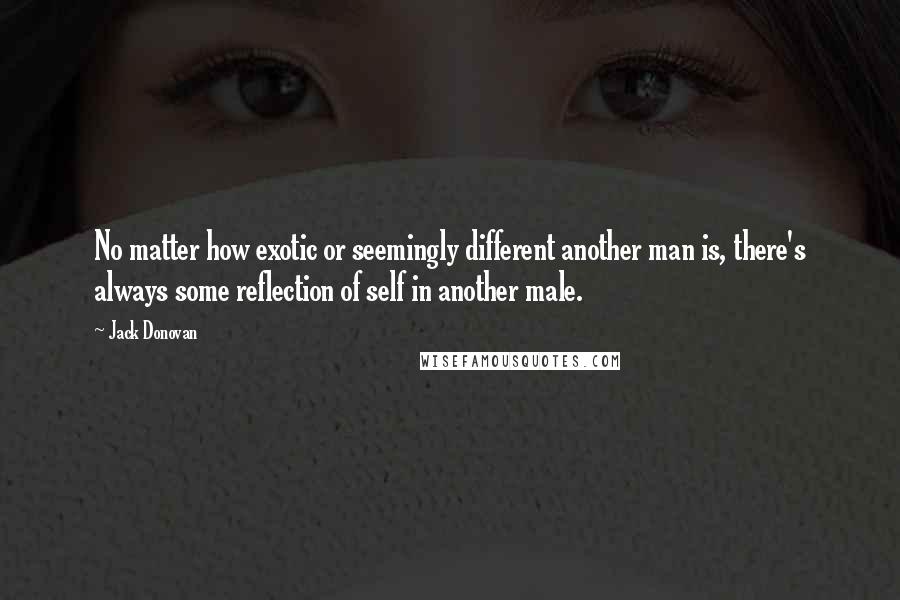 Jack Donovan Quotes: No matter how exotic or seemingly different another man is, there's always some reflection of self in another male.