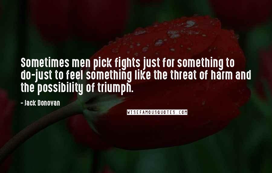 Jack Donovan Quotes: Sometimes men pick fights just for something to do-just to feel something like the threat of harm and the possibility of triumph.