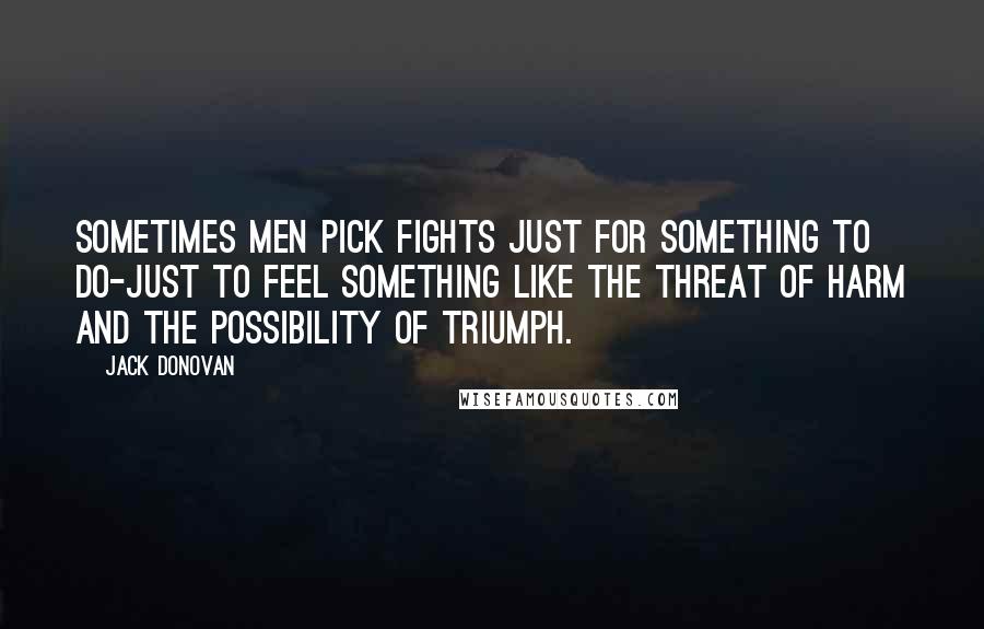 Jack Donovan Quotes: Sometimes men pick fights just for something to do-just to feel something like the threat of harm and the possibility of triumph.