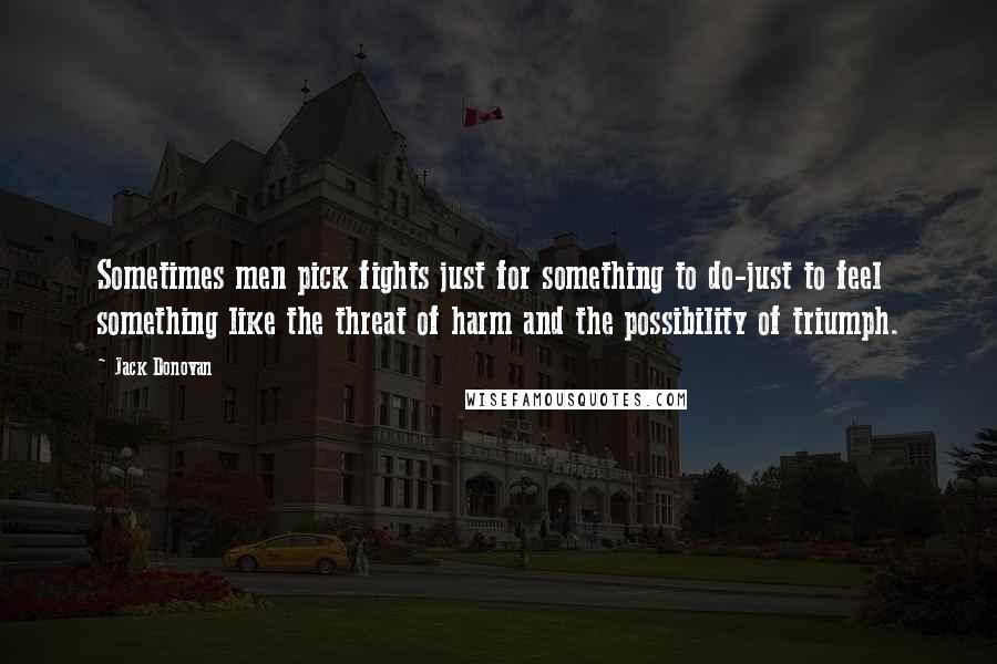 Jack Donovan Quotes: Sometimes men pick fights just for something to do-just to feel something like the threat of harm and the possibility of triumph.